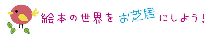 絵本の世界をお芝居 にしよう！