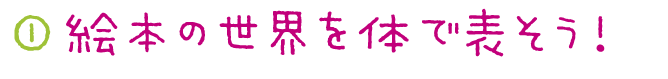 ①絵本の世界を体で表そう！