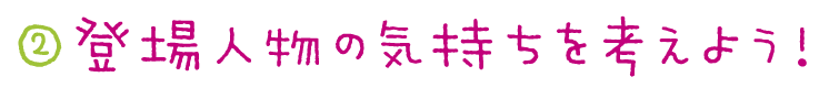 ②登場人物の気持ちを考えよう！