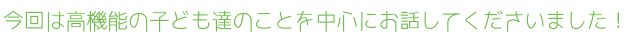 今回は高機能の子ども達のことを中心にお話してくださいました! 今回は高機能の子ども達のことを中心にお話してくださいました!