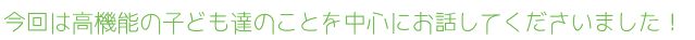 今回は高機能の子ども達のことを中心にお話してくださいました！